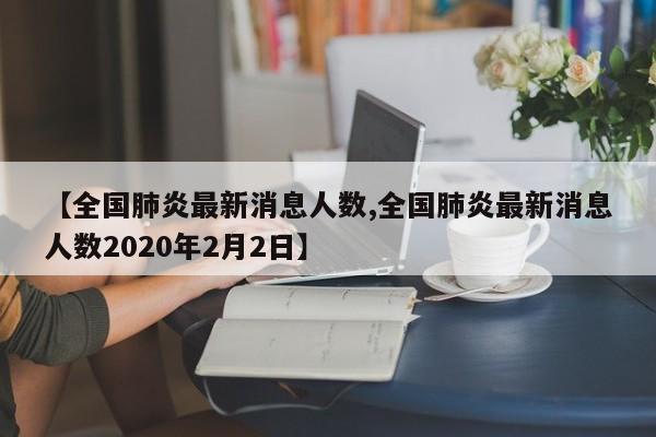 【全国肺炎最新消息人数,全国肺炎最新消息人数2020年2月2日】