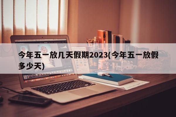 今年五一放几天假期2023(今年五一放假多少天)