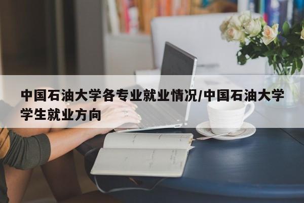 中国石油大学各专业就业情况/中国石油大学学生就业方向