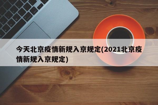 今天北京疫情新规入京规定(2021北京疫情新规入京规定)