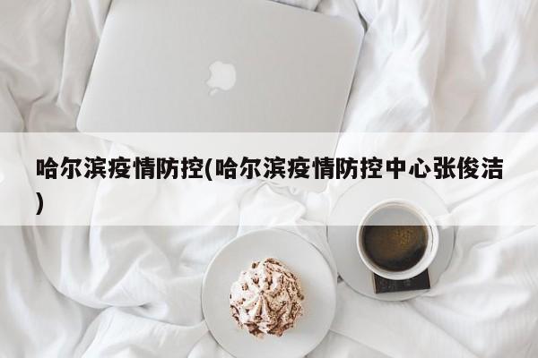 哈尔滨疫情防控(哈尔滨疫情防控中心张俊洁)