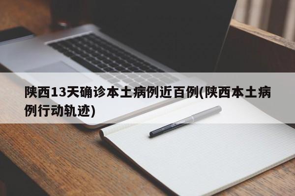 陕西13天确诊本土病例近百例(陕西本土病例行动轨迹)