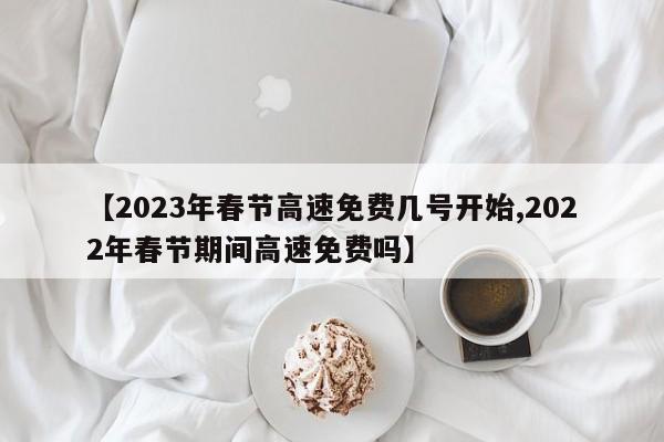 【2023年春节高速免费几号开始,2022年春节期间高速免费吗】