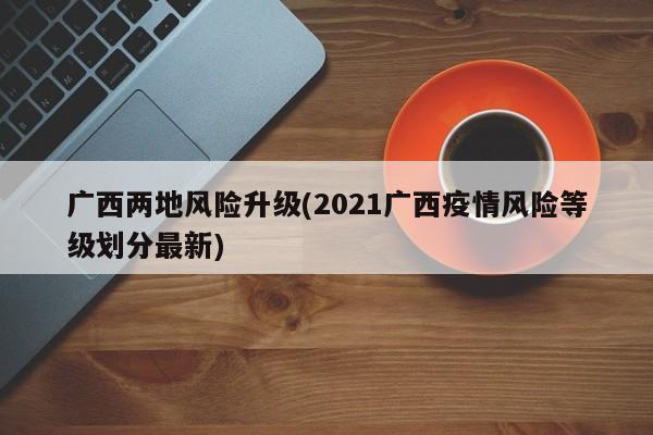广西两地风险升级(2021广西疫情风险等级划分最新)