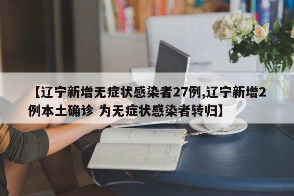 【辽宁新增无症状感染者27例,辽宁新增2例本土确诊 为无症状感染者转归】