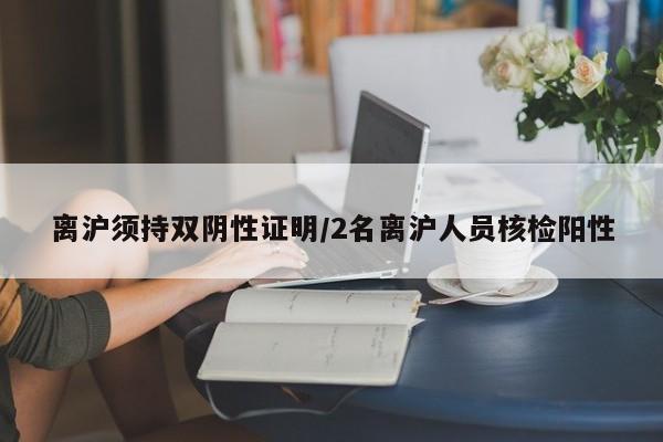 离沪须持双阴性证明/2名离沪人员核检阳性