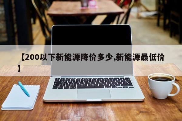 【200以下新能源降价多少,新能源最低价】