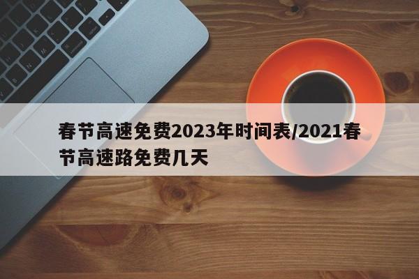 春节高速免费2023年时间表/2021春节高速路免费几天