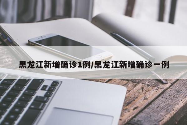 黑龙江新增确诊1例/黑龙江新增确诊一例