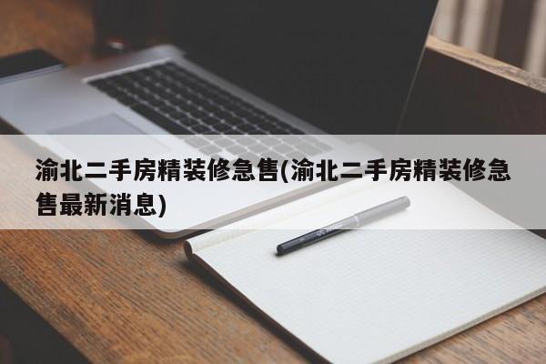 渝北二手房精装修急售(渝北二手房精装修急售最新消息)