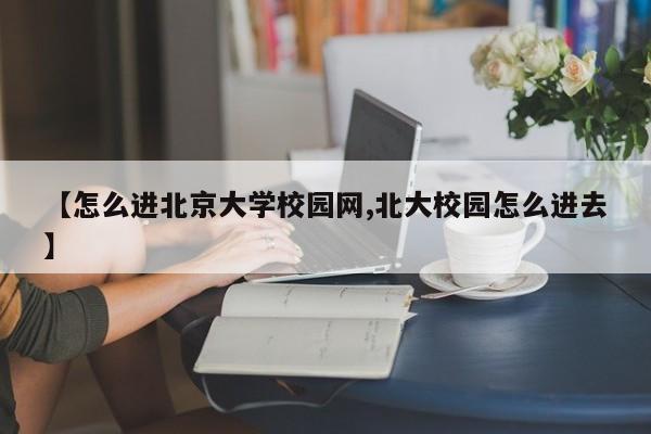 【怎么进北京大学校园网,北大校园怎么进去】