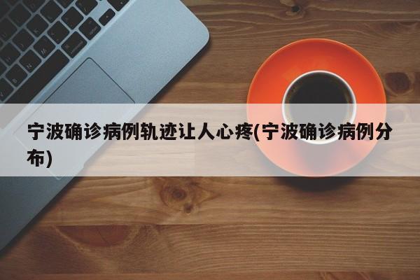 宁波确诊病例轨迹让人心疼(宁波确诊病例分布)