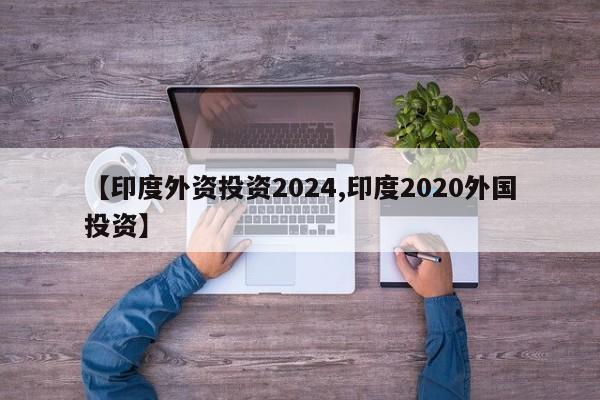 【印度外资投资2024,印度2020外国投资】