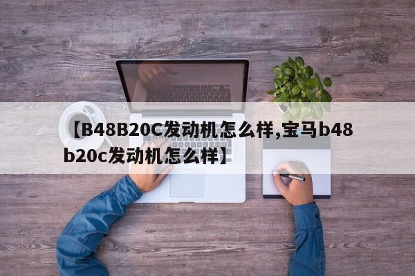 【B48B20C发动机怎么样,宝马b48b20c发动机怎么样】