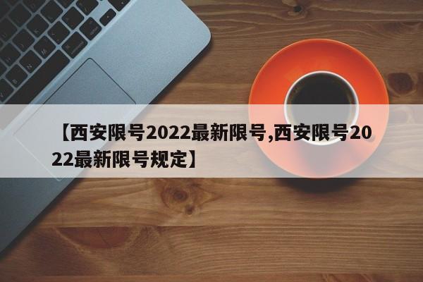【西安限号2022最新限号,西安限号2022最新限号规定】