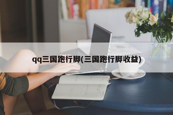 qq三国跑行脚(三国跑行脚收益)