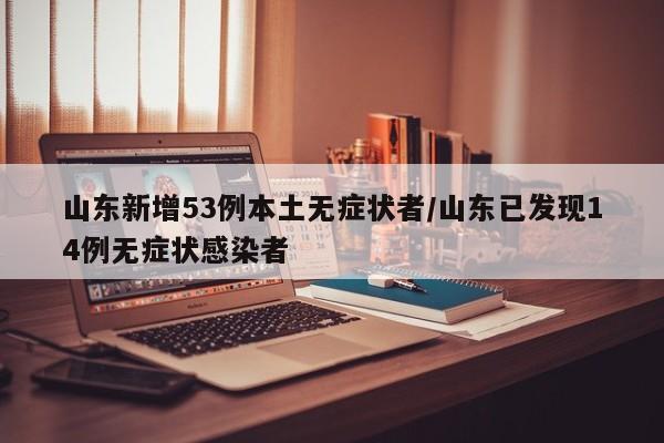 山东新增53例本土无症状者/山东已发现14例无症状感染者