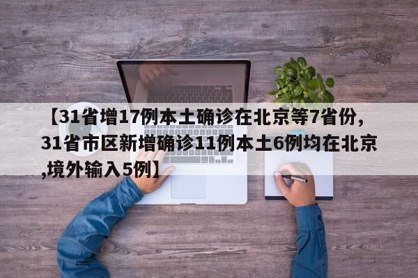 【31省增17例本土确诊在北京等7省份,31省市区新增确诊11例本土6例均在北京,境外输入5例】