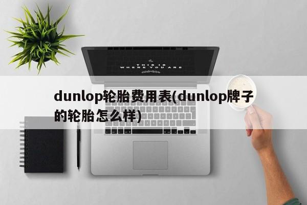 dunlop轮胎费用表(dunlop牌子的轮胎怎么样)