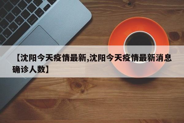 【沈阳今天疫情最新,沈阳今天疫情最新消息确诊人数】