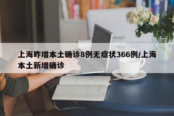 上海昨增本土确诊8例无症状366例/上海本土新增确诊
