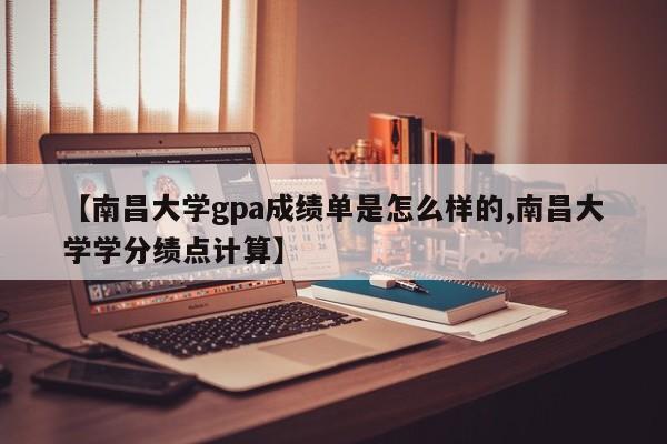 【南昌大学gpa成绩单是怎么样的,南昌大学学分绩点计算】