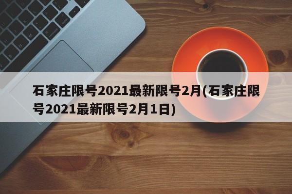 石家庄限号2021最新限号2月(石家庄限号2021最新限号2月1日)