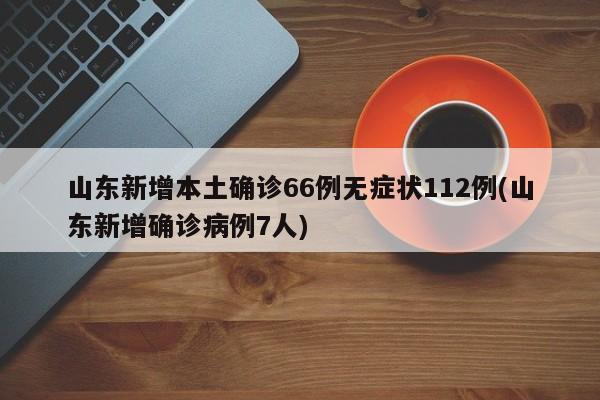 山东新增本土确诊66例无症状112例(山东新增确诊病例7人)