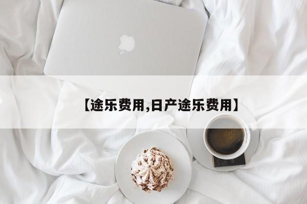 【途乐费用,日产途乐费用】