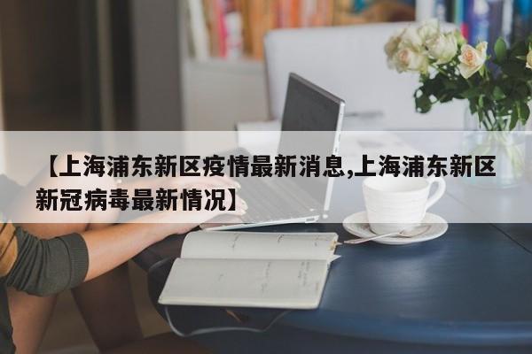 【上海浦东新区疫情最新消息,上海浦东新区新冠病毒最新情况】
