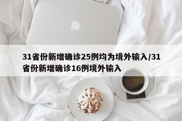 31省份新增确诊25例均为境外输入/31省份新增确诊16例境外输入