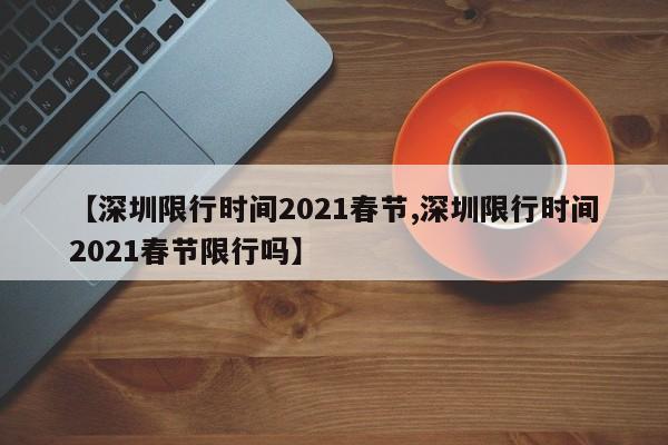 【深圳限行时间2021春节,深圳限行时间2021春节限行吗】