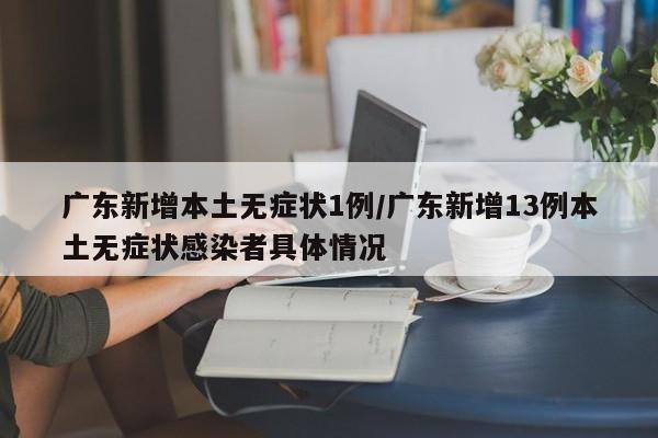 广东新增本土无症状1例/广东新增13例本土无症状感染者具体情况