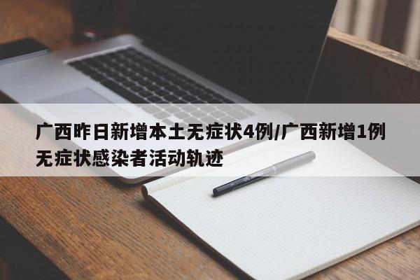 广西昨日新增本土无症状4例/广西新增1例无症状感染者活动轨迹