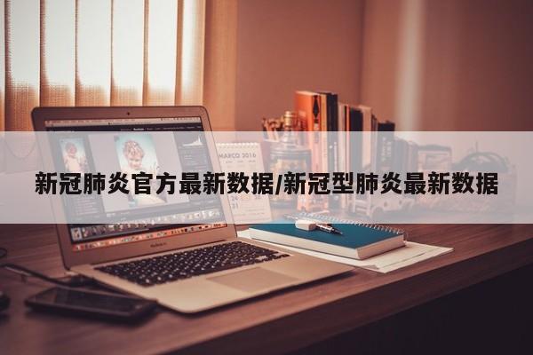 新冠肺炎官方最新数据/新冠型肺炎最新数据