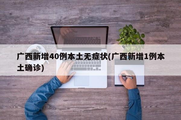 广西新增40例本土无症状(广西新增1例本土确诊)