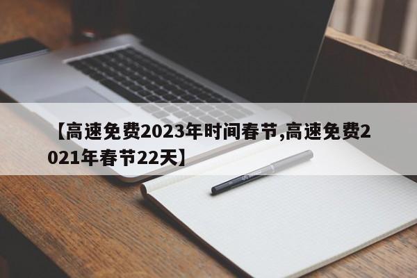 【高速免费2023年时间春节,高速免费2021年春节22天】