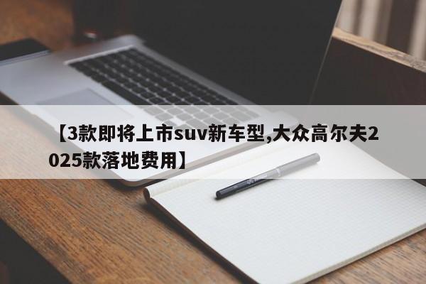 【3款即将上市suv新车型,大众高尔夫2025款落地费用】